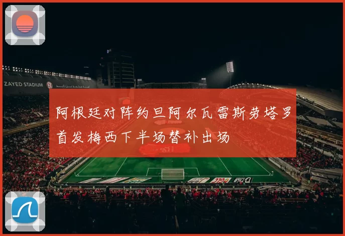 阿根廷对阵约旦阿尔瓦雷斯劳塔罗首发梅西下半场替补出场